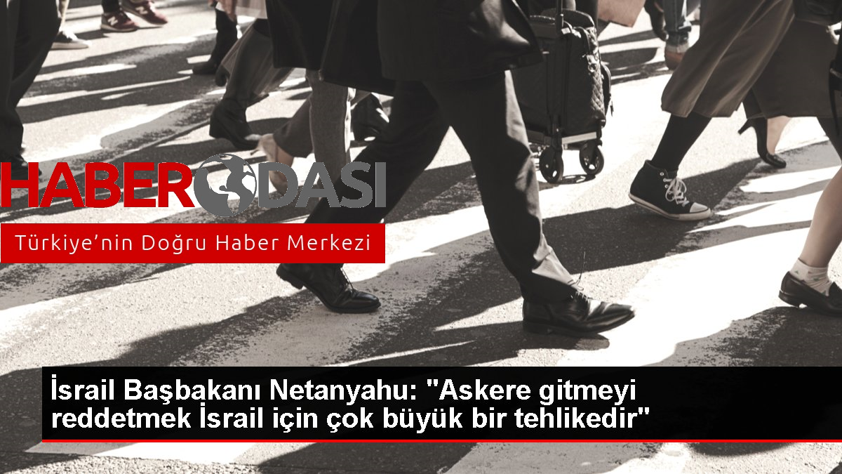 İsrail Başbakanı Netanyahu Askere gitmeyi reddetmek İsrail için çok büyük bir tehlikedir