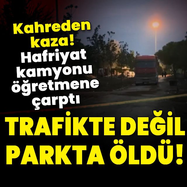 Güngören de parkta kamyonun çarptığı öğretmen hayatını kaybetti