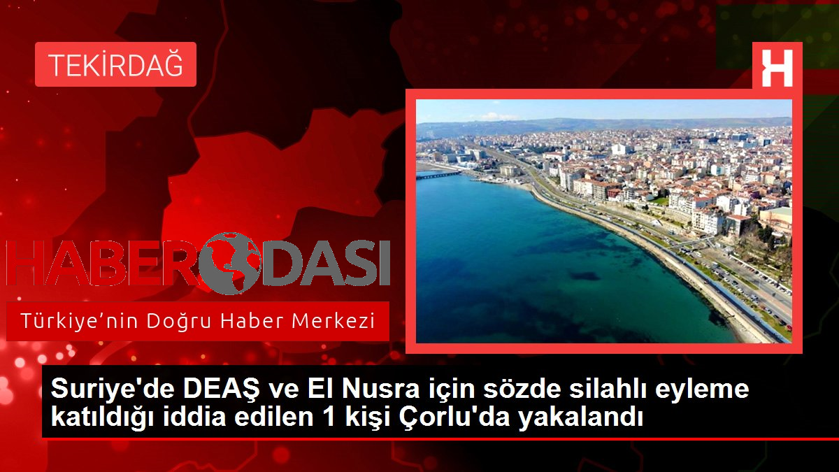 Suriyede DEAŞ ve El Nusra için sözde silahlı eyleme katıldığı iddia edilen 1 kişi Çorluda yakalandı