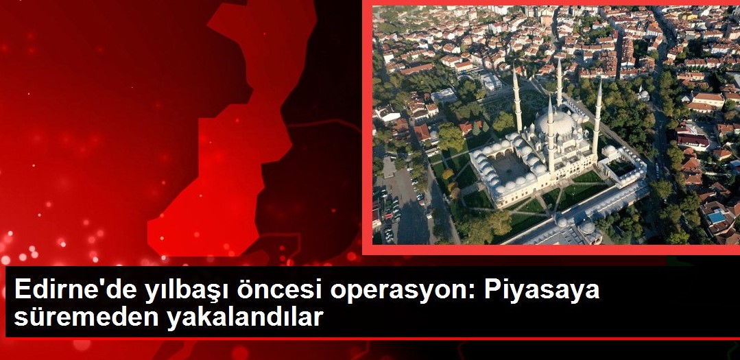 Edirne de yılbaşı öncesi operasyon Piyasaya süremeden yakalandılar