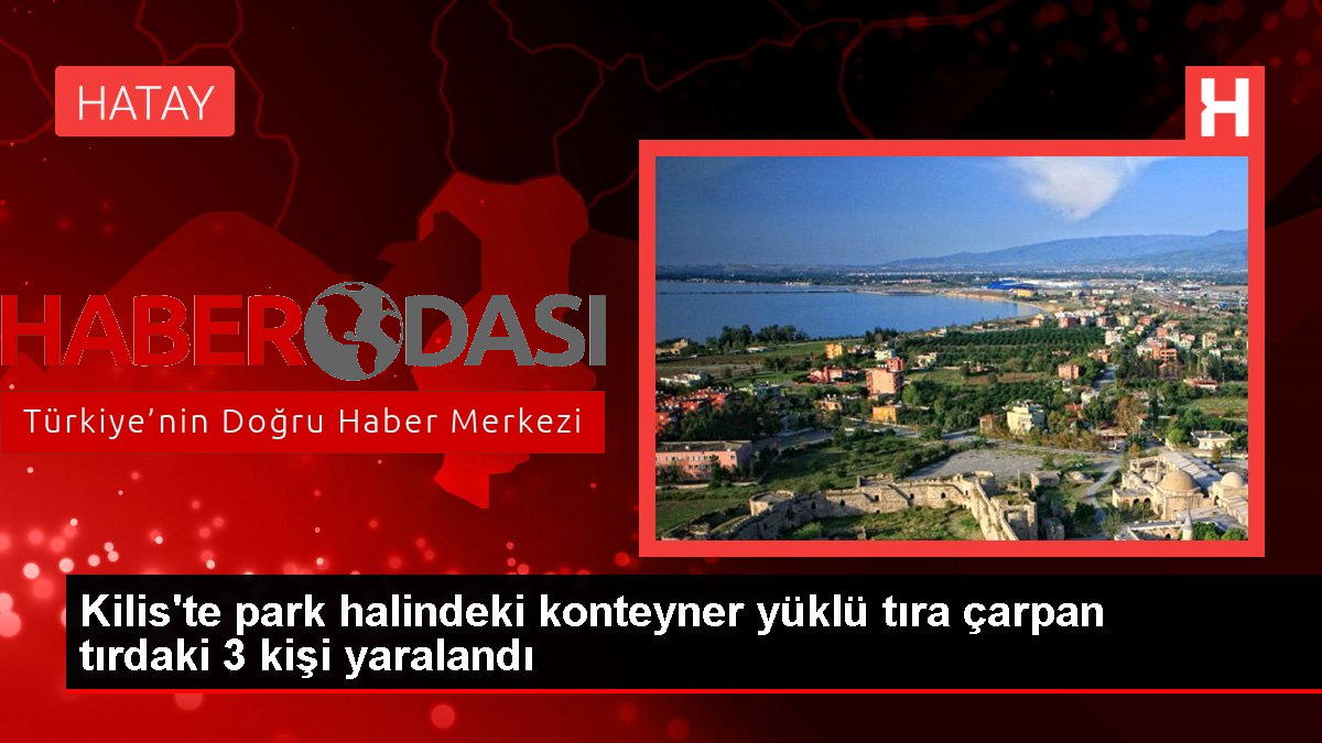 Kilis te park halindeki konteyner yüklü tıra çarpan tırdaki 3 kişi yaralandı