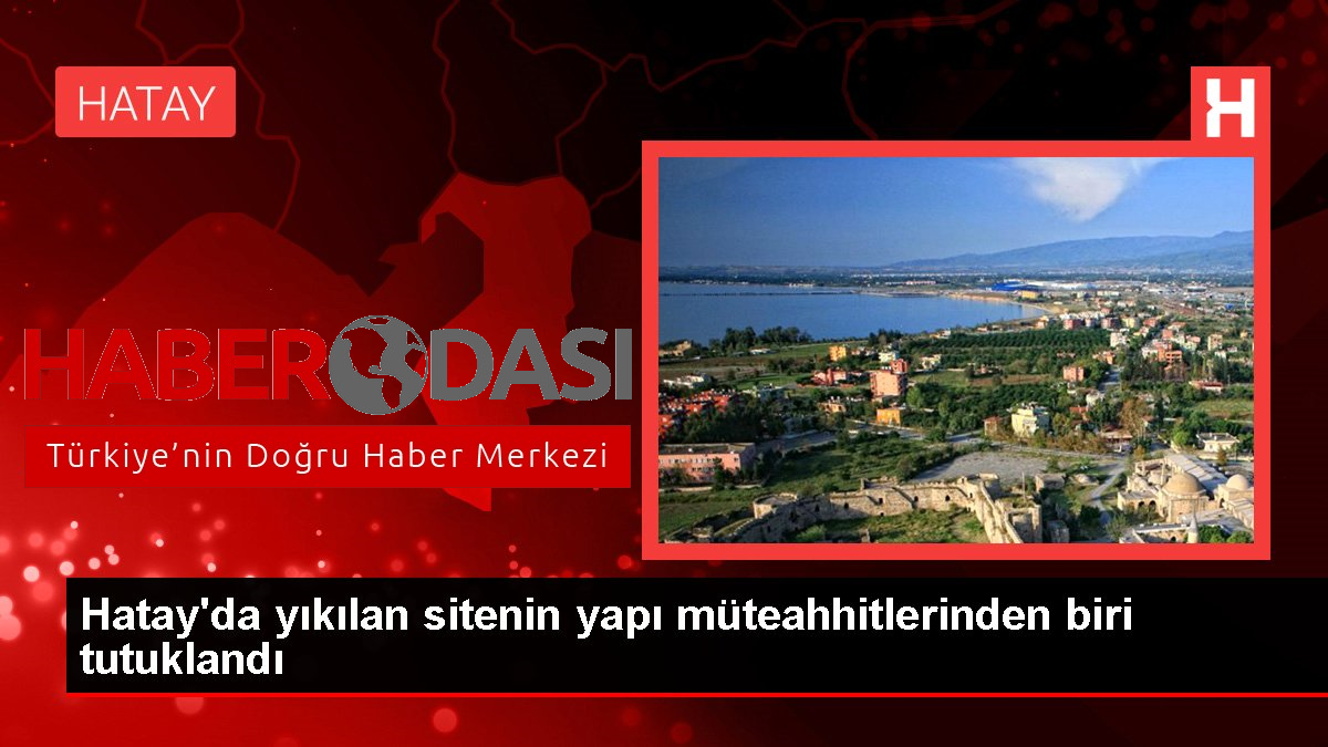 Hatayda yıkılan sitenin yapı müteahhitlerinden biri tutuklandı