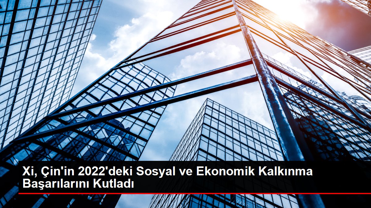 Xi Çin in 2022 deki Sosyal ve Ekonomik Kalkınma Başarılarını Kutladı