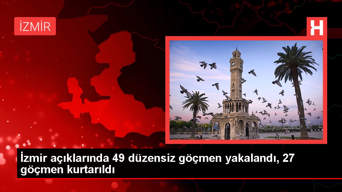 İzmir açıklarında 49 düzensiz göçmen yakalandı 27 göçmen kurtarıldı