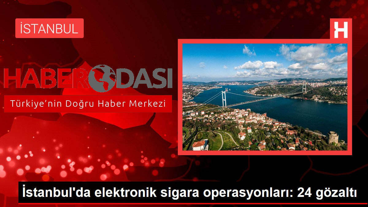 İstanbulda elektronik sigara operasyonları 24 gözaltı