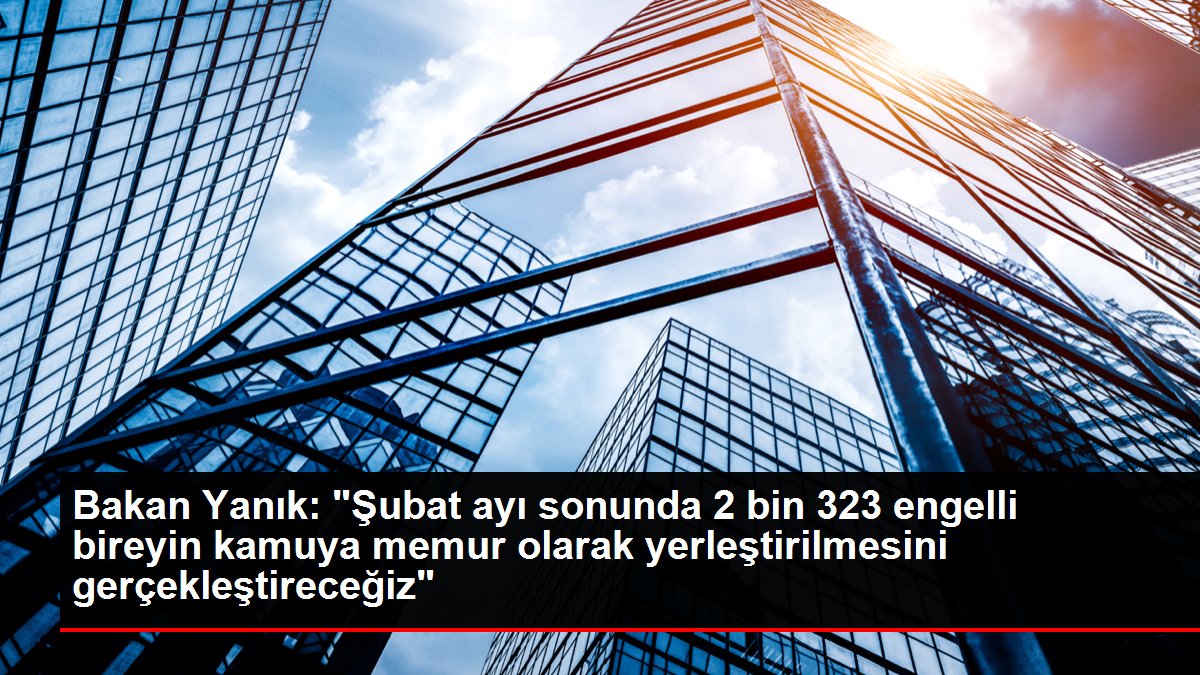 Bakan Yanık şubat sonunda 2 bin 323 engellinin kamuya memur olarak yerleştirileceğini bildirdi