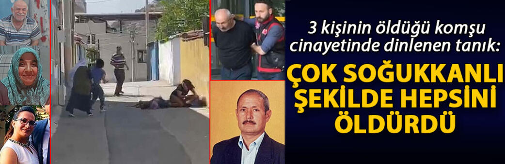 3 kişinin öldüğü komşu cinayetinde dinlenen tanık Çok soğukkanlı şekilde hepsini öldürdü