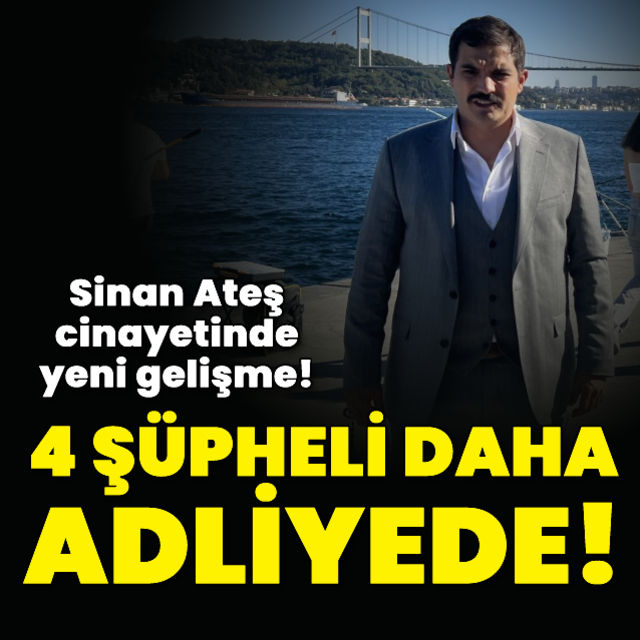 Sinan Ateş cinayetiyle ilgili 4 şüpheli daha adliyeye sevk edildi