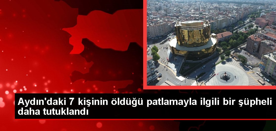 Aydın daki 7 kişinin öldüğü patlamayla ilgili bir şüpheli daha tutuklandı