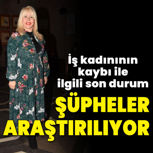 İş kadınının kaybı ile ilgili son durum Şüpheler araştırılıyor