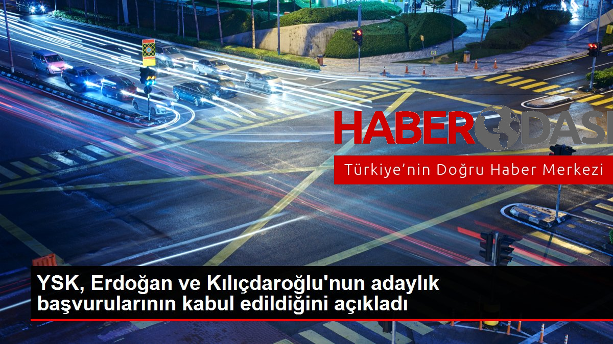 YSK Erdoğan ve Kılıçdaroğlunun adaylık başvurularının kabul edildiğini açıkladı