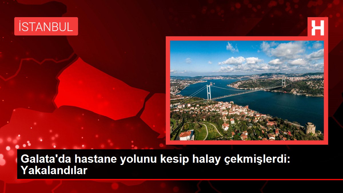 Galatada hastane yolunu kesip halay çekmişlerdi Yakalandılar