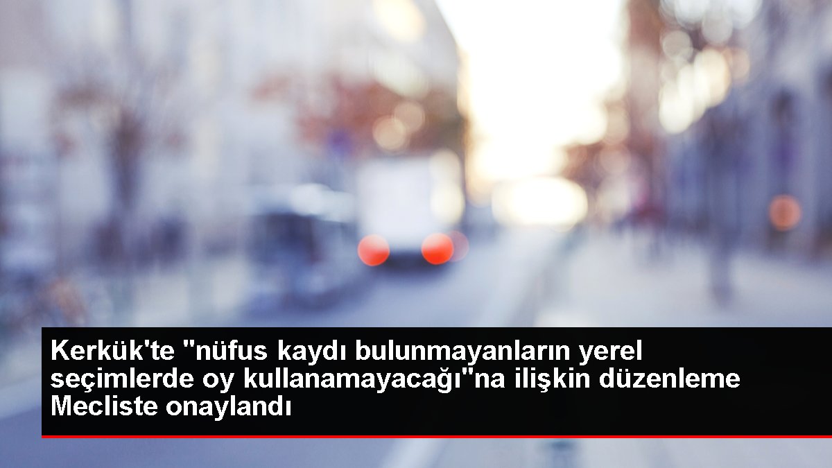 Kerkükte nüfus kaydı bulunmayanların yerel seçimlerde oy kullanamayacağına ilişkin düzenleme Mecliste onaylandı