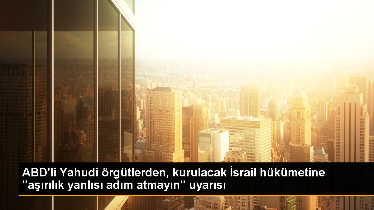 ABD li Yahudi örgütlerden kurulacak İsrail hükümetine aşırılık yanlısı adım atmayın uyarısı