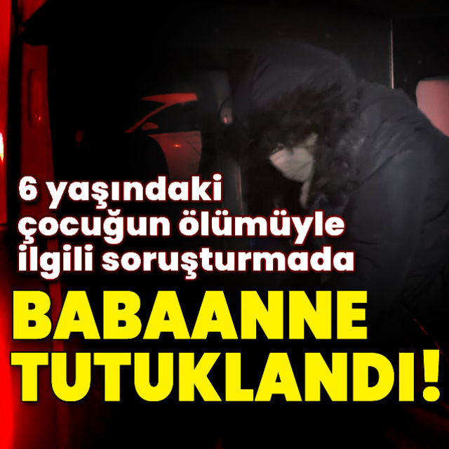 Son dakika haberi | 6 yaşındaki çocuğun ölümüyle ilgili soruşturmada babaanne tutuklandı